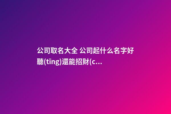 公司取名大全 公司起什么名字好聽(tīng)還能招財(cái)